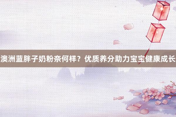 澳洲蓝胖子奶粉奈何样？优质养分助力宝宝健康成长